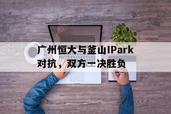 包含广州恒大与釜山IPark对抗,双方一决胜负的词条 包含广州恒大与釜山IPark对抗,双方一决胜负的词条